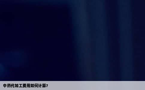 中药代加工费用如何计算？