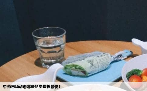 中药市场动态哪些品类增长最快？