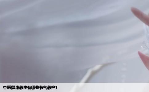 中医健康养生有哪些节气养护？