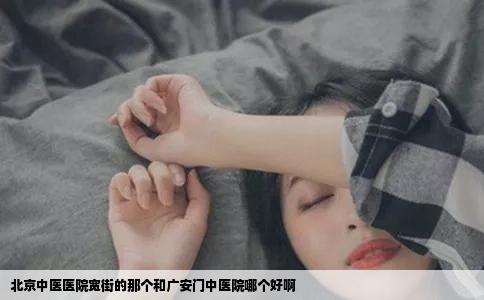 北京中医医院宽街的那个和广安门中医院哪个好啊