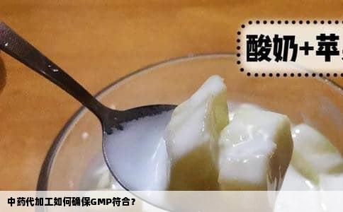 中药代加工如何确保GMP符合？