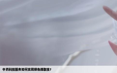 中药科技服务如何实现绿色提取技？
