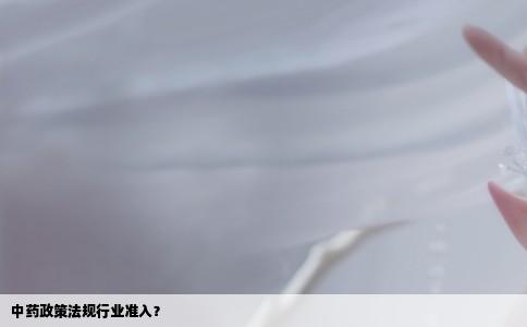 中药政策法规行业准入？