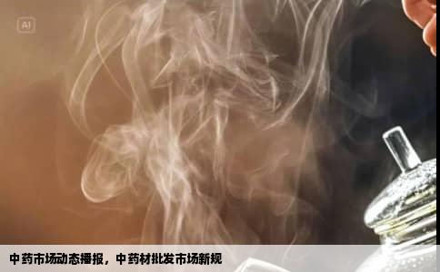 中药市场动态播报，中药材批发市场新规