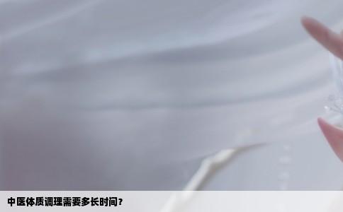 中医体质调理需要多长时间？