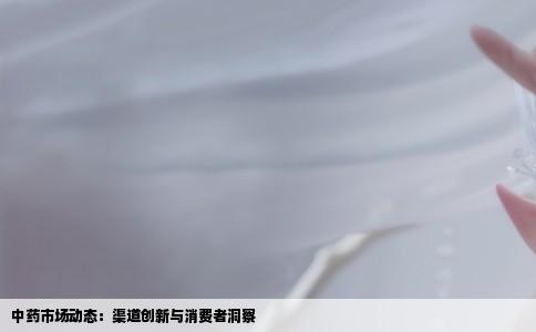 中药市场动态：渠道创新与消费者洞察