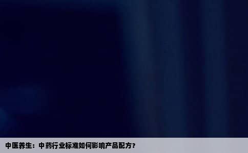 中医养生：中药行业标准如何影响产品配方？