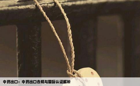 中药出口：中药出口合规与国际认证解析