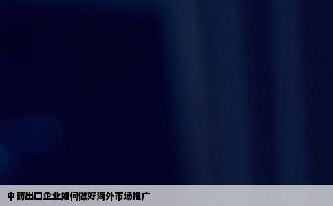 中药出口企业如何做好海外市场推广