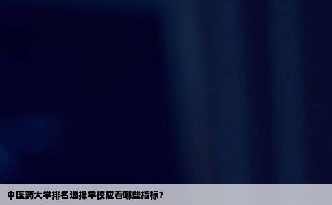 中医药大学排名选择学校应看哪些指标？