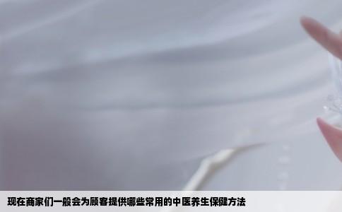现在商家们一般会为顾客提供哪些常用的中医养生保健方法
