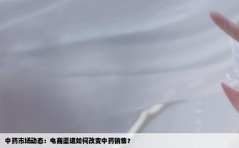 中药市场动态：电商渠道如何改变中药销售？