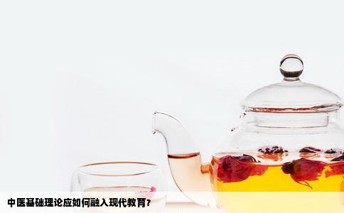 中医基础理论应如何融入现代教育？
