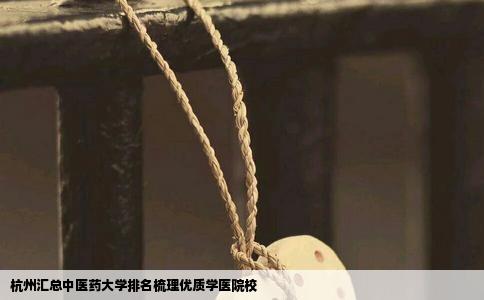 杭州汇总中医药大学排名梳理优质学医院校