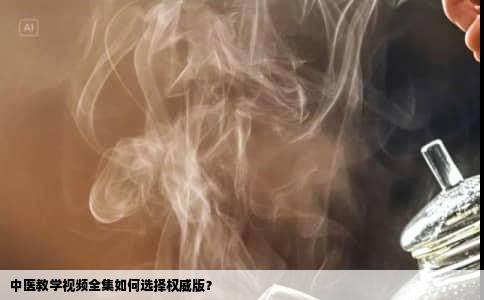 中医教学视频全集如何选择权威版？