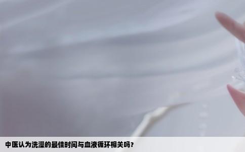 中医认为洗澡的最佳时间与血液循环相关吗？