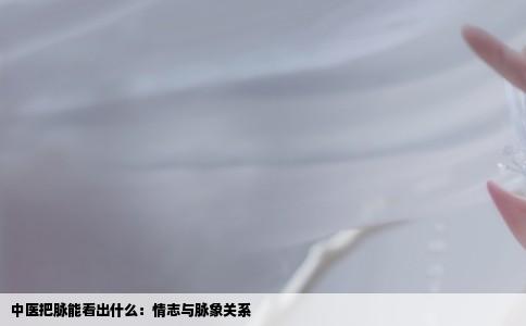 中医把脉能看出什么：情志与脉象关系