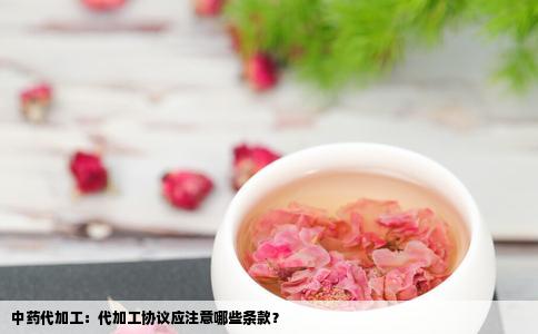 中药代加工：代加工协议应注意哪些条款？