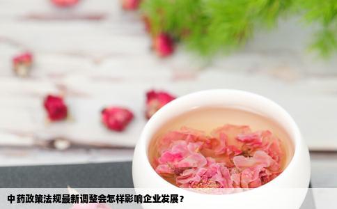 中药政策法规最新调整会怎样影响企业发展？