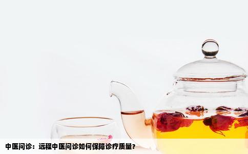 中医问诊：远程中医问诊如何保障诊疗质量？