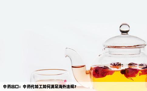 中药出口：中药代加工如何满足海外法规？